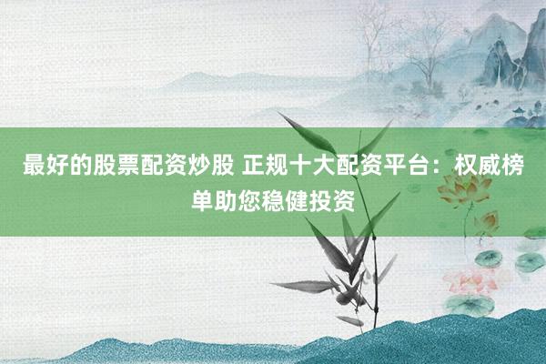 最好的股票配资炒股 正规十大配资平台：权威榜单助您稳健投资