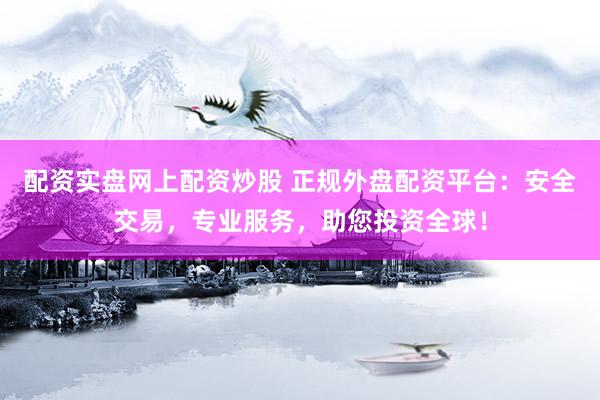 配资实盘网上配资炒股 正规外盘配资平台：安全交易，专业服务，助您投资全球！