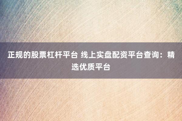 正规的股票杠杆平台 线上实盘配资平台查询:精选优质平台