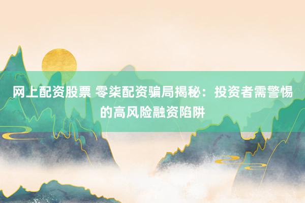 网上配资股票 零柒配资骗局揭秘:投资者需警惕的高风险融资陷阱
