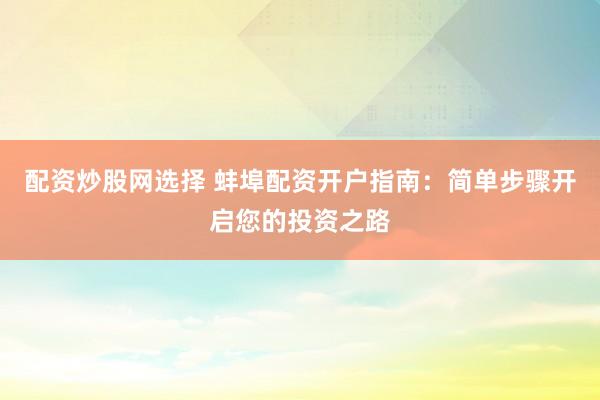 配资炒股网选择 蚌埠配资开户指南:简单步骤开启您的投资之路