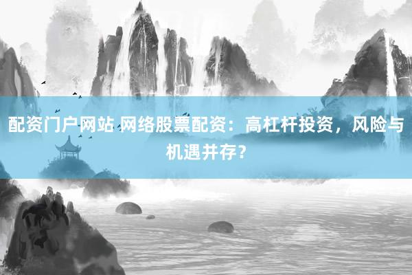 配资门户网站 网络股票配资：高杠杆投资，风险与机遇并存？