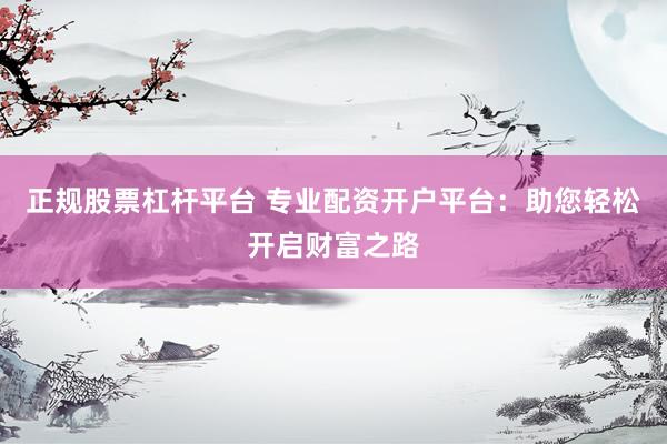正规股票杠杆平台 专业配资开户平台:助您轻松开启财富之路