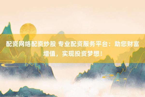 配资网络配资炒股 专业配资服务平台：助您财富增值，实现投资梦想！
