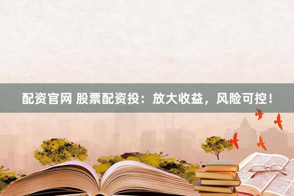 配资官网 股票配资投：放大收益，风险可控！