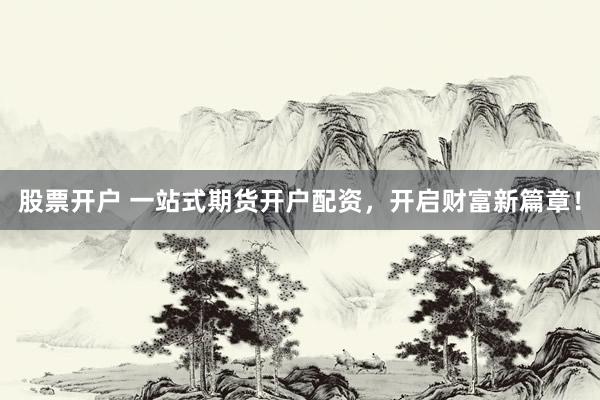 股票开户 一站式期货开户配资，开启财富新篇章！