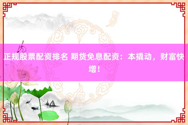 正规股票配资排名 期货免息配资：本撬动，财富快增！