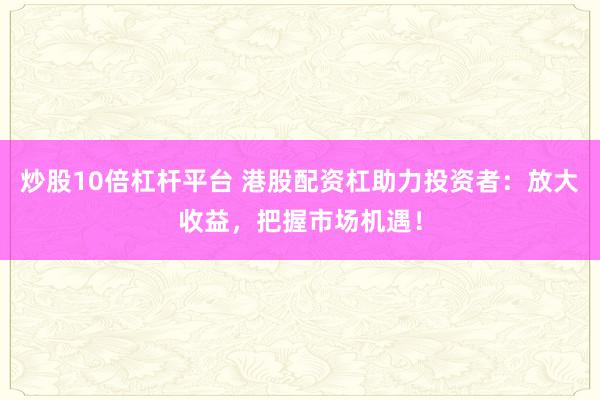 炒股10倍杠杆平台 港股配资杠助力投资者：放大收益，把握市场机遇！