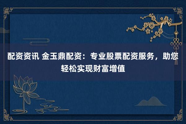 配资资讯 金玉鼎配资：专业股票配资服务，助您轻松实现财富增值