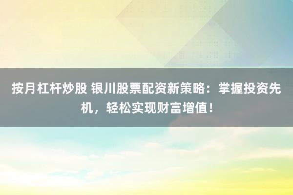 按月杠杆炒股 银川股票配资新策略：掌握投资先机，轻松实现财富增值！