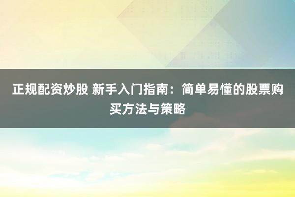 正规配资炒股 新手入门指南：简单易懂的股票购买方法与策略