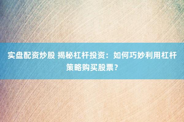 实盘配资炒股 揭秘杠杆投资:如何巧妙利用杠杆策略购买股票?