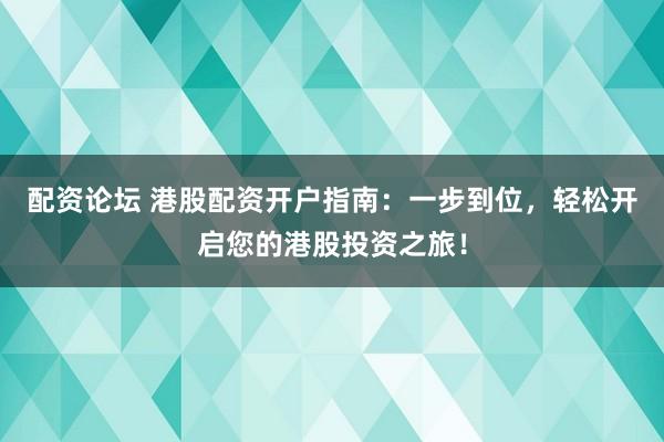 配资论坛 港股配资开户指南：一步到位，轻松开启您的港股投资之旅！