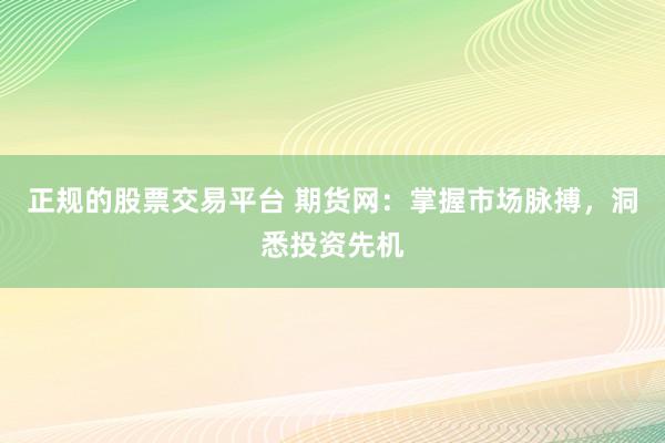 正规的股票交易平台 期货网：掌握市场脉搏，洞悉投资先机