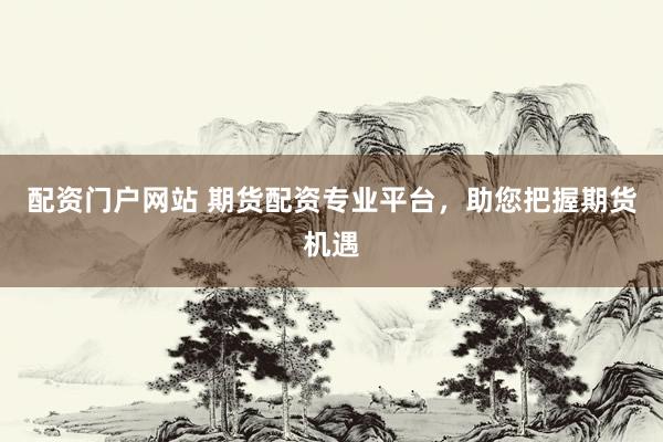 配资门户网站 期货配资专业平台，助您把握期货机遇