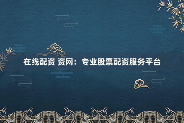 在线配资 资网：专业股票配资服务平台