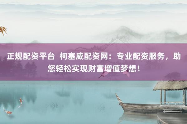 正规配资平台  柯塞威配资网：专业配资服务，助您轻松实现财富增值梦想！