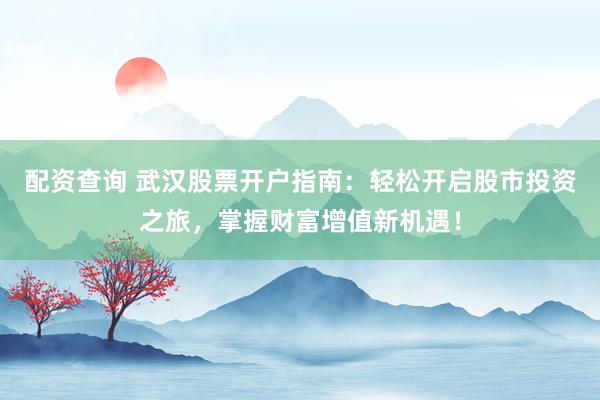 配资查询 武汉股票开户指南：轻松开启股市投资之旅，掌握财富增值新机遇！