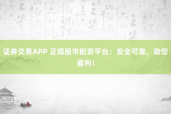 证券交易APP 正规股市配资平台：安全可靠，助您盈利！