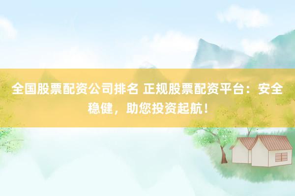 全国股票配资公司排名 正规股票配资平台：安全稳健，助您投资起航！