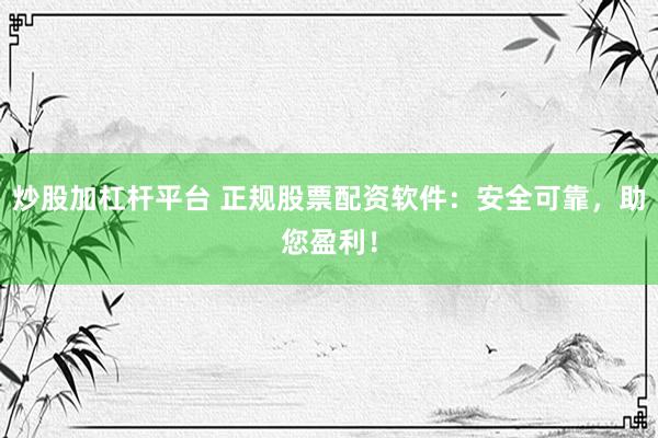 炒股加杠杆平台 正规股票配资软件：安全可靠，助您盈利！
