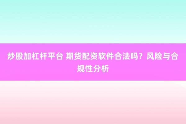 炒股加杠杆平台 期货配资软件合法吗？风险与合规性分析
