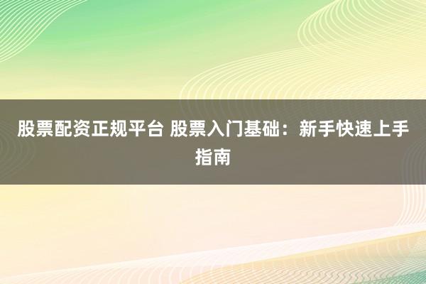 股票配资正规平台 股票入门基础：新手快速上手指南