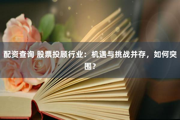 配资查询 股票投顾行业：机遇与挑战并存，如何突围？