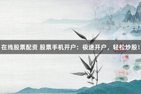 在线股票配资 股票手机开户：极速开户，轻松炒股！