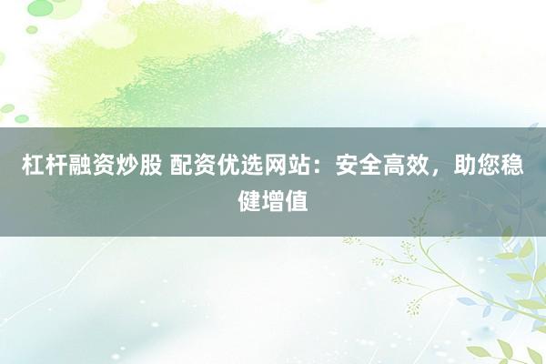 杠杆融资炒股 配资优选网站：安全高效，助您稳健增值