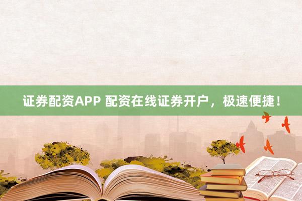 证券配资APP 配资在线证券开户,极速便捷!