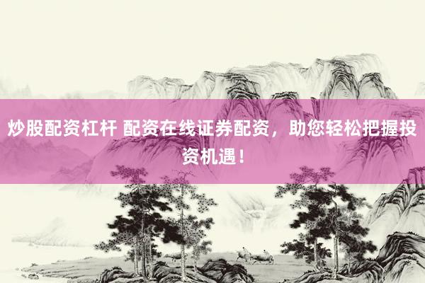 炒股配资杠杆 配资在线证券配资，助您轻松把握投资机遇！