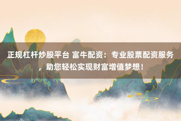 正规杠杆炒股平台 富牛配资：专业股票配资服务，助您轻松实现财富增值梦想！