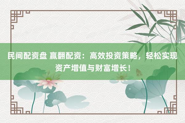 民间配资盘 赢翻配资：高效投资策略，轻松实现资产增值与财富增长！