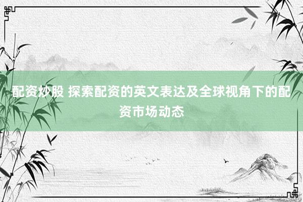 配资炒股 探索配资的英文表达及全球视角下的配资市场动态