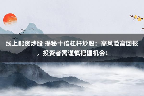线上配资炒股 揭秘十倍杠杆炒股：高风险高回报，投资者需谨慎把握机会！