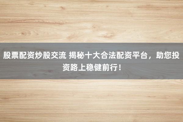 股票配资炒股交流 揭秘十大合法配资平台，助您投资路上稳健前行！