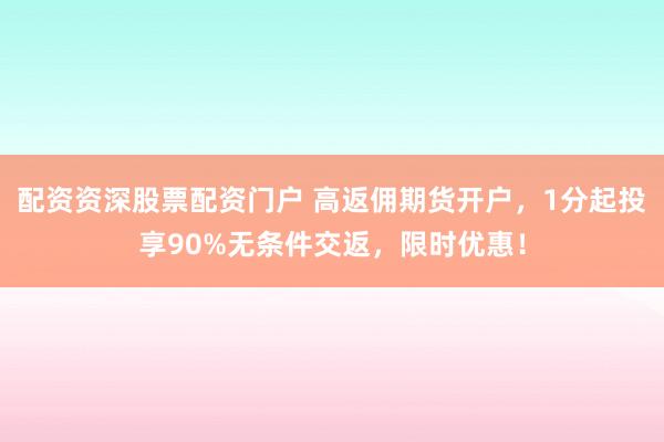 配资资深股票配资门户 高返佣期货开户，1分起投享90%无条件交返，限时优惠！