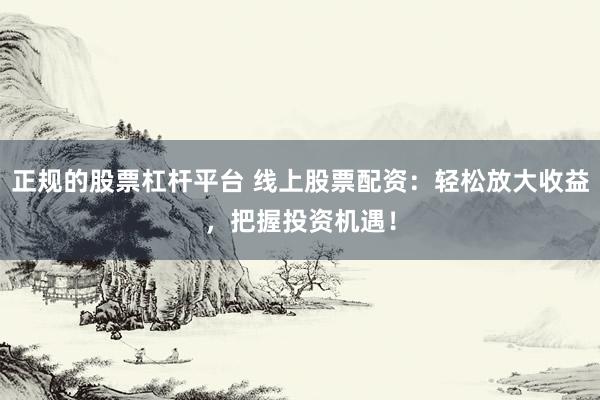 正规的股票杠杆平台 线上股票配资：轻松放大收益，把握投资机遇！