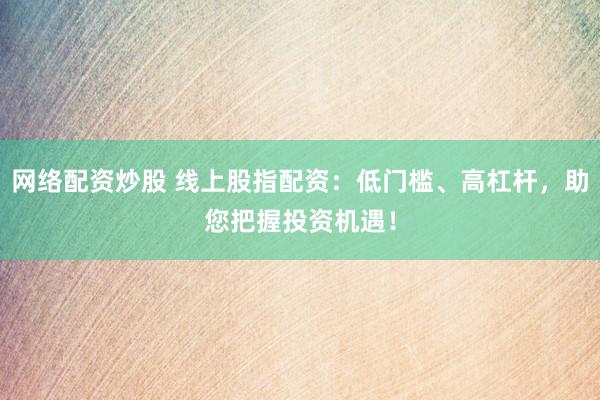 网络配资炒股 线上股指配资：低门槛、高杠杆，助您把握投资机遇！