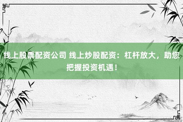 线上股票配资公司 线上炒股配资：杠杆放大，助您把握投资机遇！