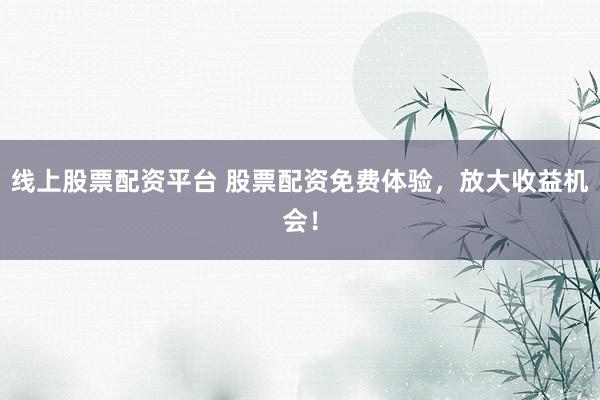 线上股票配资平台 股票配资免费体验，放大收益机会！