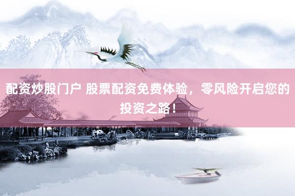 配资炒股门户 股票配资免费体验，零风险开启您的投资之路！