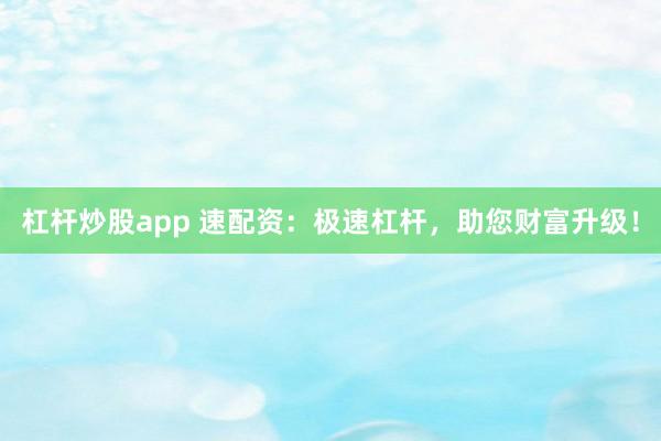 杠杆炒股app 速配资：极速杠杆，助您财富升级！