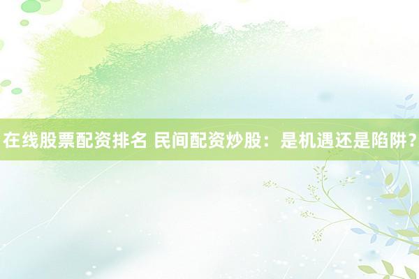 在线股票配资排名 民间配资炒股：是机遇还是陷阱？