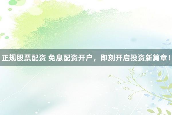 正规股票配资 免息配资开户，即刻开启投资新篇章！
