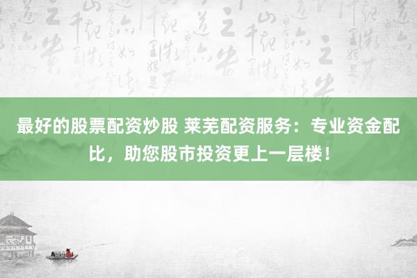 最好的股票配资炒股 莱芜配资服务：专业资金配比，助您股市投资更上一层楼！