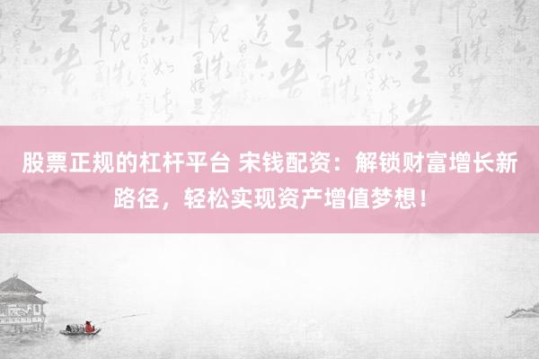股票正规的杠杆平台 宋钱配资：解锁财富增长新路径，轻松实现资产增值梦想！