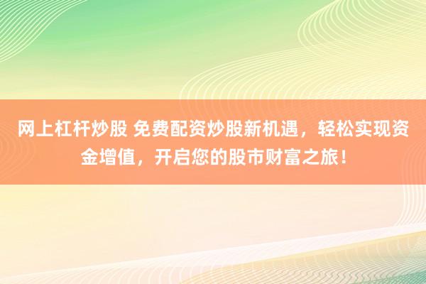 网上杠杆炒股 免费配资炒股新机遇，轻松实现资金增值，开启您的股市财富之旅！