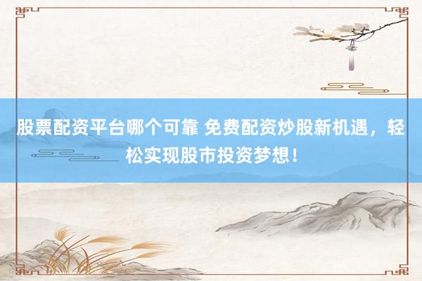 股票配资平台哪个可靠 免费配资炒股新机遇，轻松实现股市投资梦想！